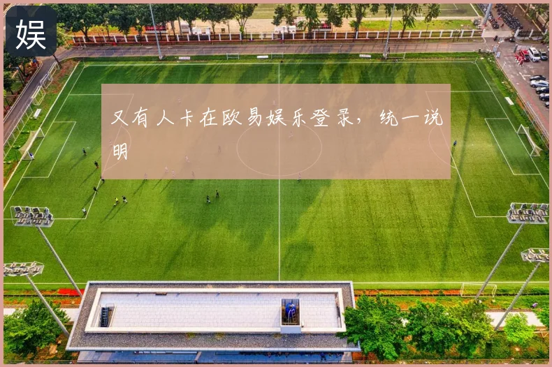 又有人卡在欧易娱乐登录，统一说明
