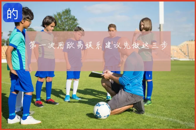 第一次用欧易娱乐建议先做这三步