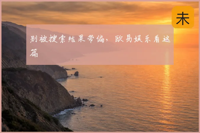 别被搜索结果带偏,欧易娱乐看这篇