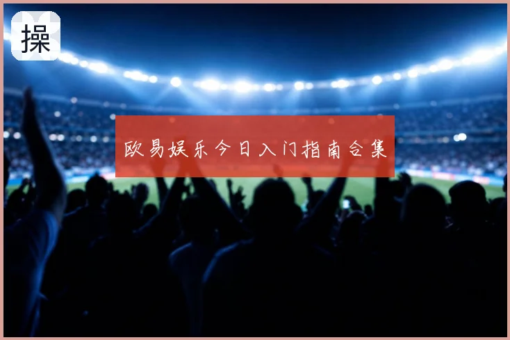 欧易娱乐今日入门指南合集