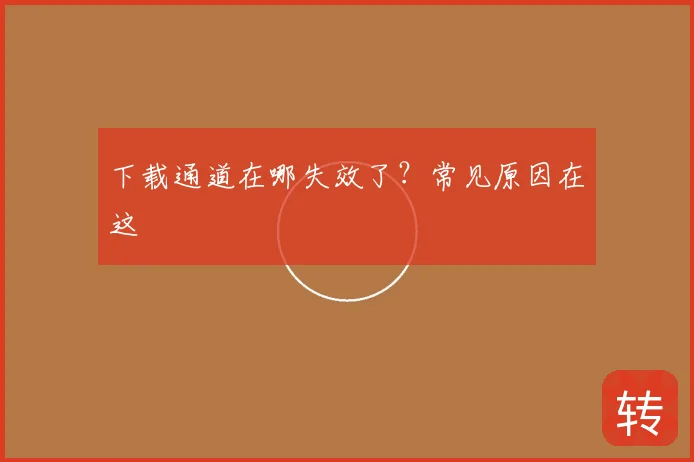 下载通道在哪失效了？常见原因在这